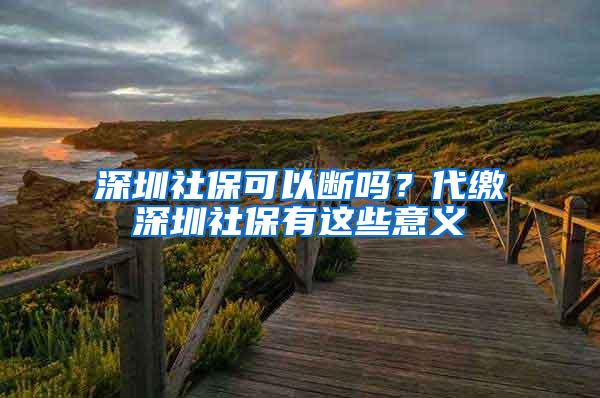 深圳社保可以断吗？代缴深圳社保有这些意义
