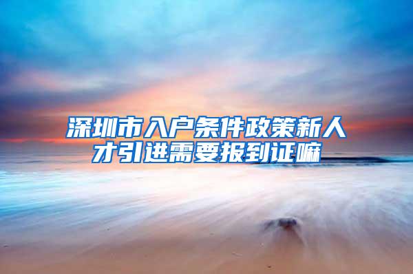 深圳市入户条件政策新人才引进需要报到证嘛