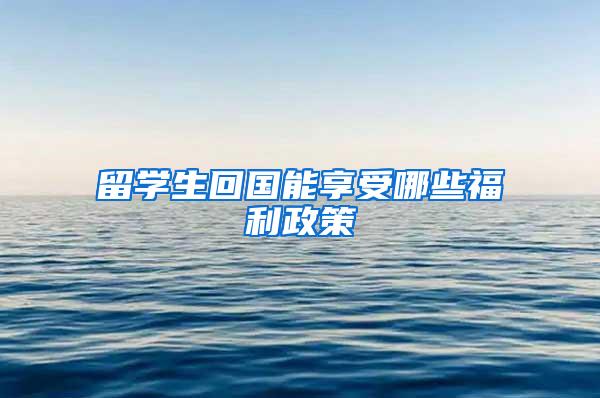 留学生回国能享受哪些福利政策