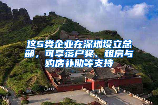 这5类企业在深圳设立总部，可享落户奖、租房与购房补助等支持