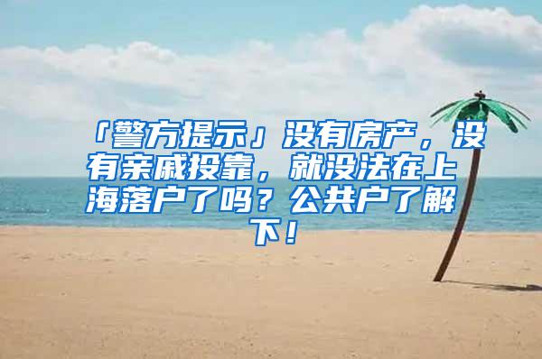 「警方提示」没有房产，没有亲戚投靠，就没法在上海落户了吗？公共户了解下！