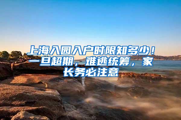 上海入园入户时限知多少！一旦超期，难逃统筹，家长务必注意