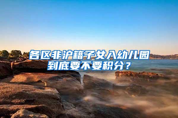 各区非沪籍子女入幼儿园到底要不要积分？