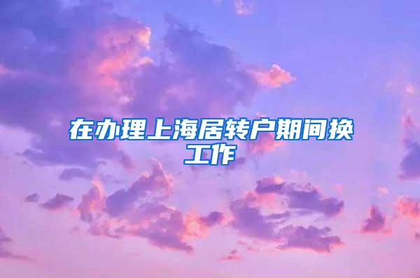 在办理上海居转户期间换工作