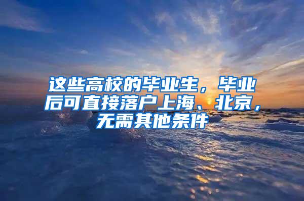 这些高校的毕业生，毕业后可直接落户上海、北京，无需其他条件