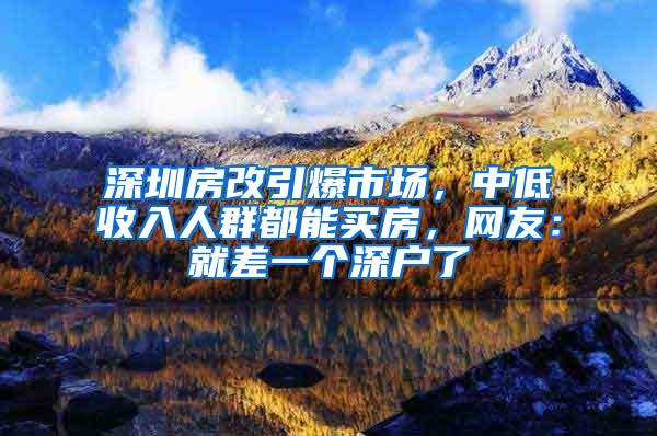 深圳房改引爆市场，中低收入人群都能买房，网友：就差一个深户了