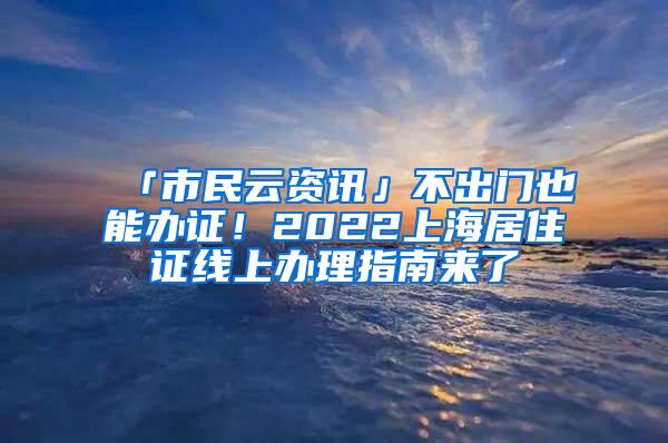 「市民云资讯」不出门也能办证！2022上海居住证线上办理指南来了
