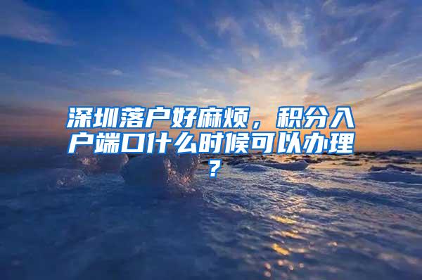 深圳落户好麻烦，积分入户端口什么时候可以办理？