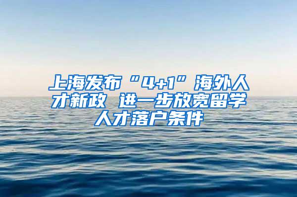 上海发布“4+1”海外人才新政 进一步放宽留学人才落户条件