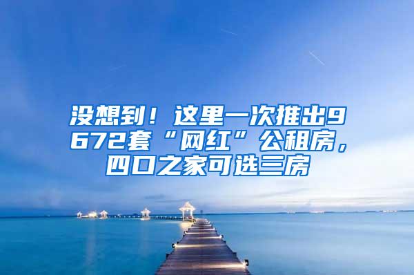 没想到！这里一次推出9672套“网红”公租房，四口之家可选三房