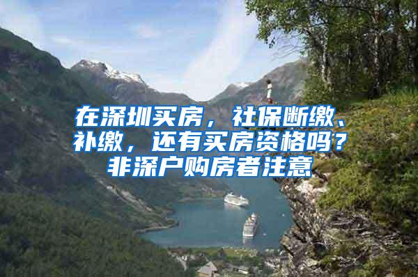 在深圳买房，社保断缴、补缴，还有买房资格吗？非深户购房者注意