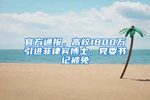 官方通报，高校1800万引进菲律宾博士，党委书记被免