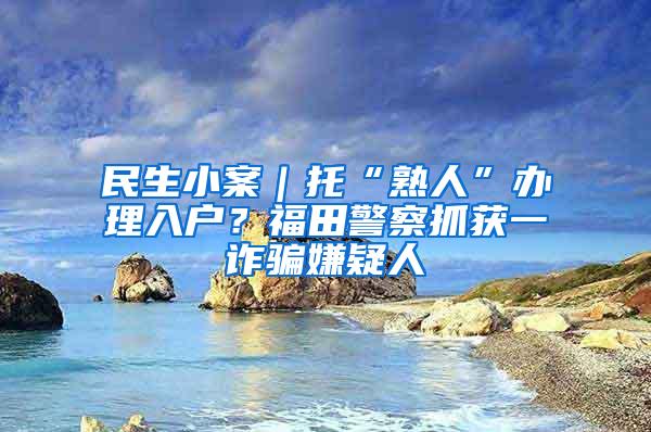 民生小案｜托“熟人”办理入户？福田警察抓获一诈骗嫌疑人