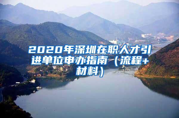 2020年深圳在职人才引进单位申办指南（流程+材料）