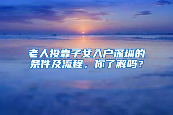 老人投靠子女入户深圳的条件及流程，你了解吗？