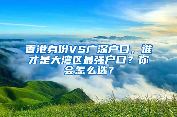 香港身份VS广深户口，谁才是大湾区最强户口？你会怎么选？