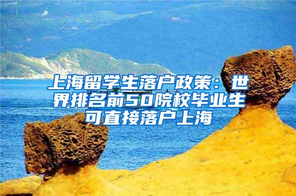 上海留学生落户政策：世界排名前50院校毕业生可直接落户上海