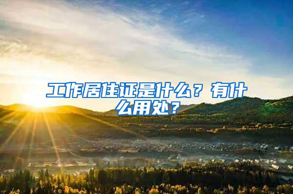 工作居住证是什么？有什么用处？