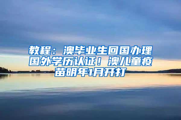 教程：澳毕业生回国办理国外学历认证！澳儿童疫苗明年1月开打