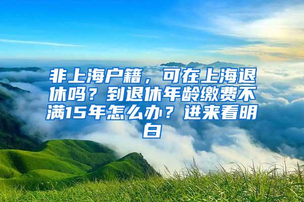 非上海户籍，可在上海退休吗？到退休年龄缴费不满15年怎么办？进来看明白→