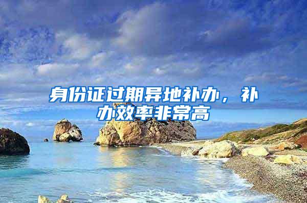 身份证过期异地补办，补办效率非常高