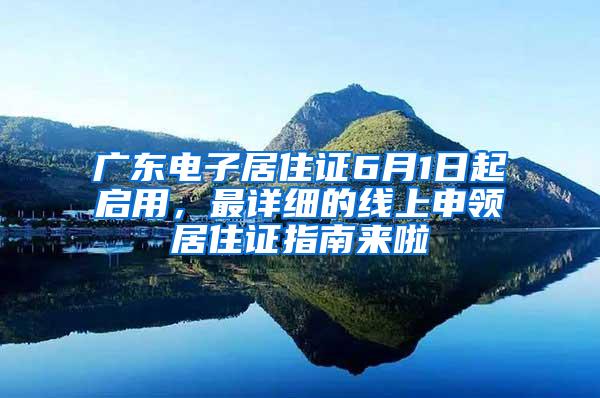 广东电子居住证6月1日起启用，最详细的线上申领居住证指南来啦