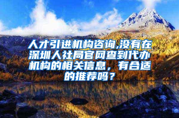 人才引进机构咨询,没有在深圳人社局官网查到代办机构的相关信息，有合适的推荐吗？