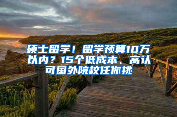 硕士留学！留学预算10万以内？15个低成本、高认可国外院校任你挑