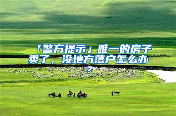 「警方提示」唯一的房子卖了，没地方落户怎么办？