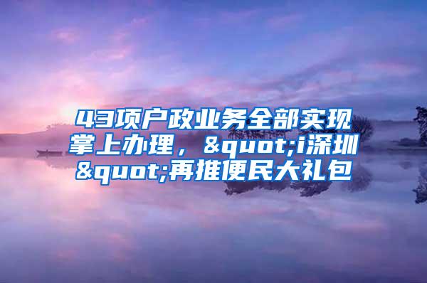 43项户政业务全部实现掌上办理，"i深圳"再推便民大礼包