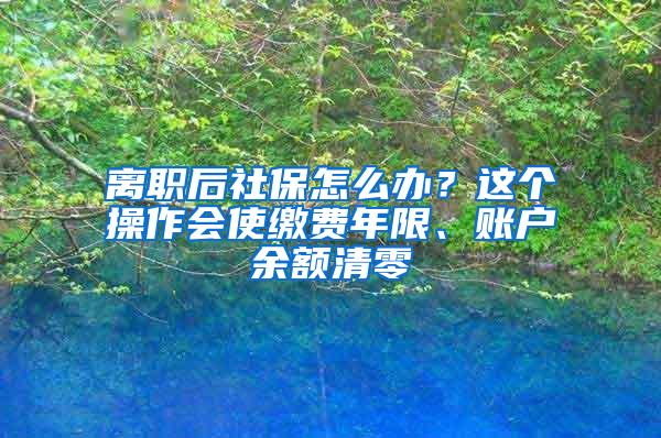 离职后社保怎么办？这个操作会使缴费年限、账户余额清零