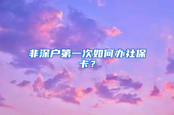 非深户第一次如何办社保卡？