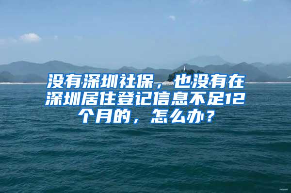 没有深圳社保，也没有在深圳居住登记信息不足12个月的，怎么办？