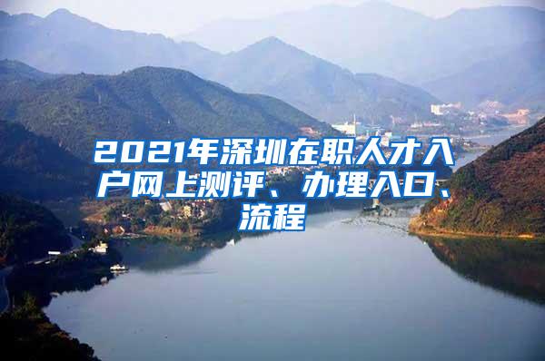 2021年深圳在职人才入户网上测评、办理入口、流程