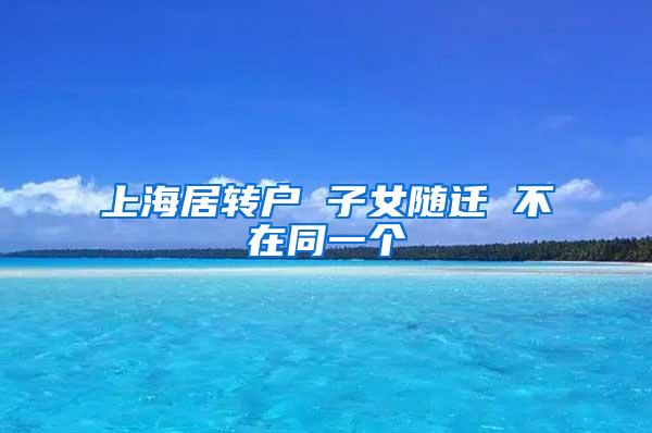 上海居转户 子女随迁 不在同一个