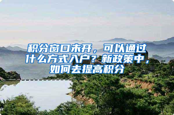积分窗口未开，可以通过什么方式入户？新政策中，如何去提高积分