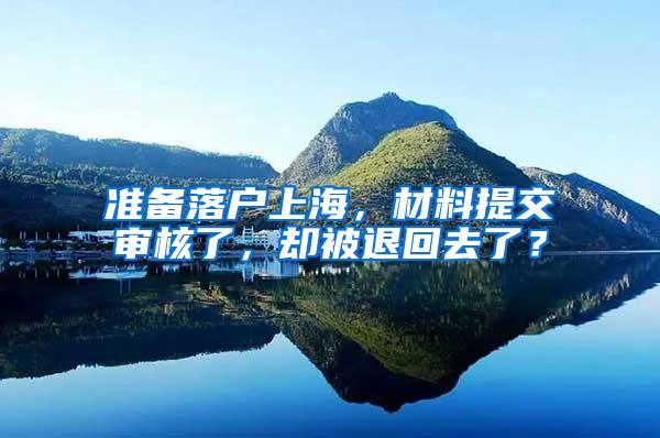 准备落户上海，材料提交审核了，却被退回去了？