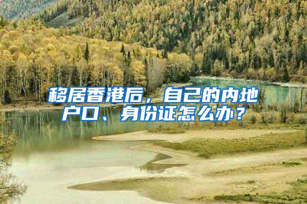 移居香港后，自己的内地户口、身份证怎么办？
