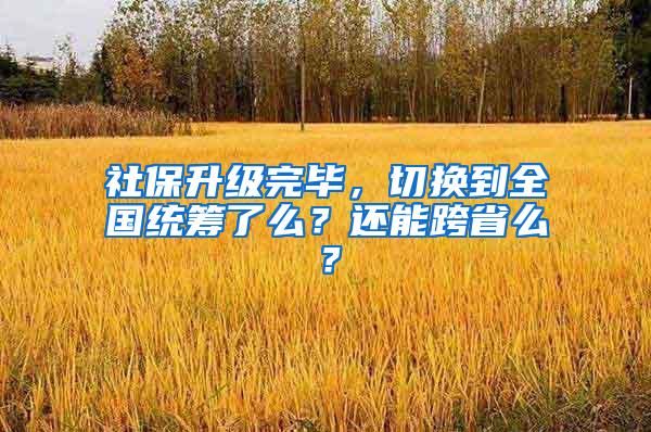 社保升级完毕，切换到全国统筹了么？还能跨省么？
