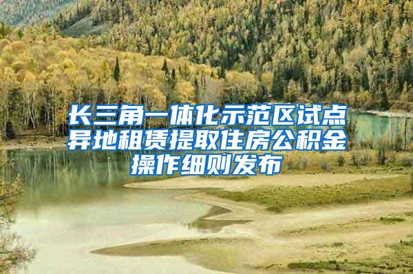 长三角一体化示范区试点异地租赁提取住房公积金操作细则发布