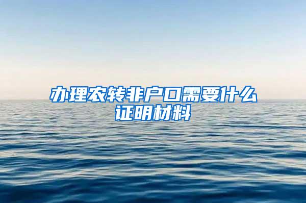 办理农转非户口需要什么证明材料