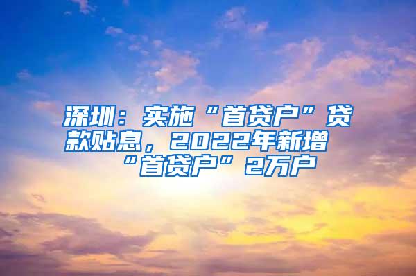 深圳：实施“首贷户”贷款贴息，2022年新增“首贷户”2万户