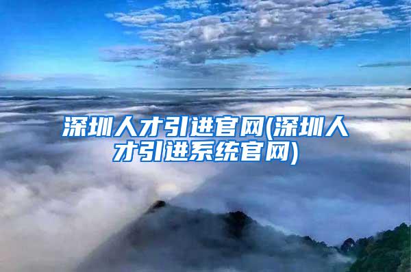 深圳人才引进官网(深圳人才引进系统官网)