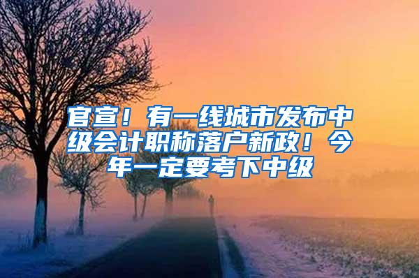 官宣！有一线城市发布中级会计职称落户新政！今年一定要考下中级