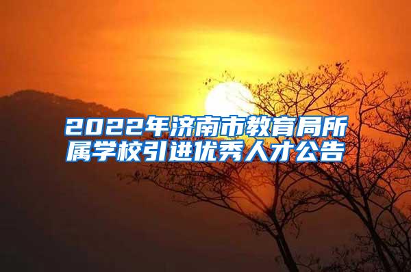 2022年济南市教育局所属学校引进优秀人才公告