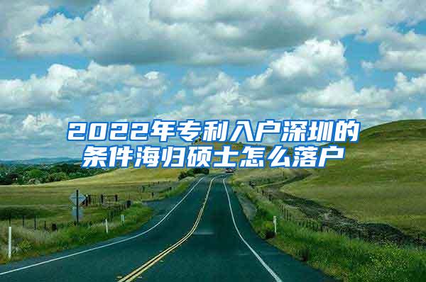 2022年专利入户深圳的条件海归硕士怎么落户