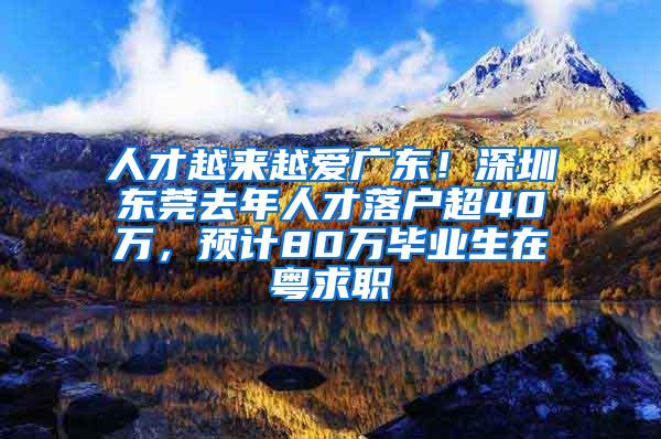 人才越来越爱广东！深圳东莞去年人才落户超40万，预计80万毕业生在粤求职