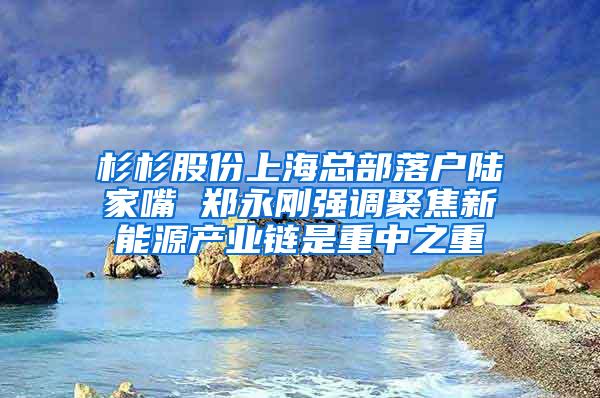 杉杉股份上海总部落户陆家嘴 郑永刚强调聚焦新能源产业链是重中之重