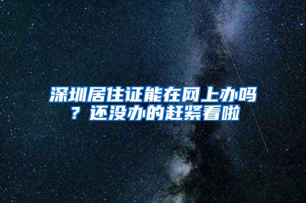 深圳居住证能在网上办吗？还没办的赶紧看啦