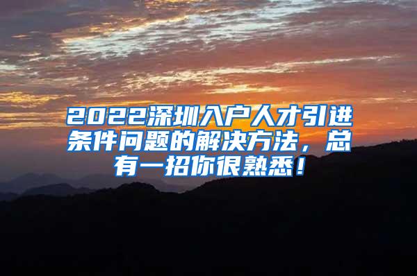 2022深圳入户人才引进条件问题的解决方法，总有一招你很熟悉！